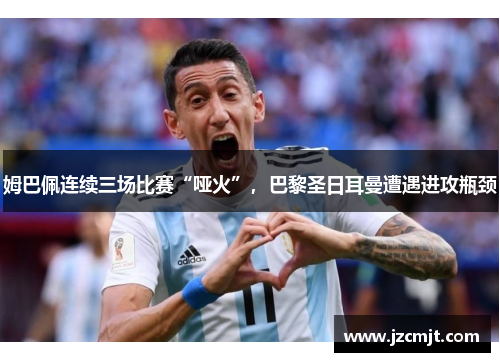 姆巴佩连续三场比赛“哑火”，巴黎圣日耳曼遭遇进攻瓶颈