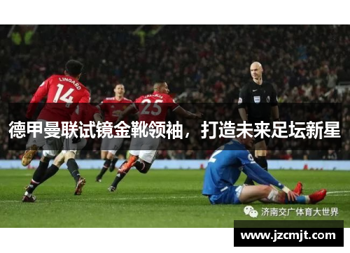 德甲曼联试镜金靴领袖，打造未来足坛新星