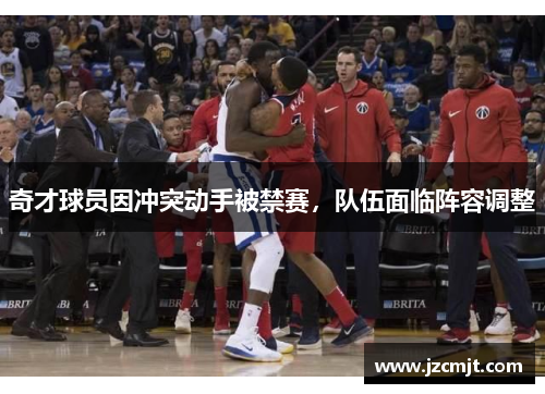 奇才球员因冲突动手被禁赛，队伍面临阵容调整